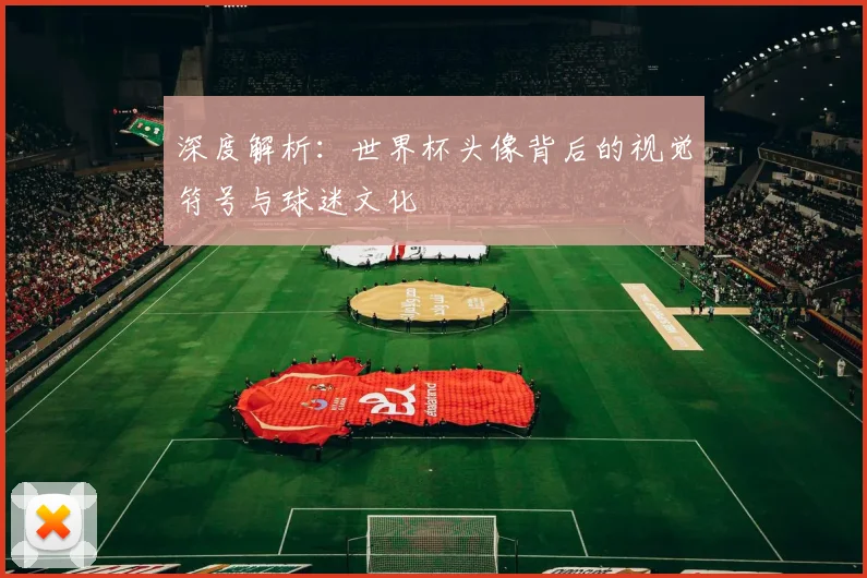 深度解析：世界杯头像背后的视觉符号与球迷文化