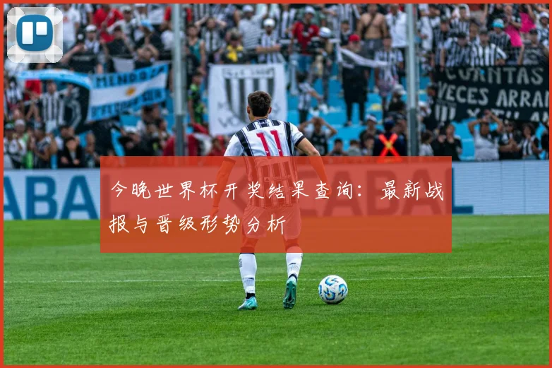 今晚世界杯开奖结果查询：最新战报与晋级形势分析