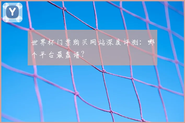 世界杯门票购买网站深度评测：哪个平台最靠谱？