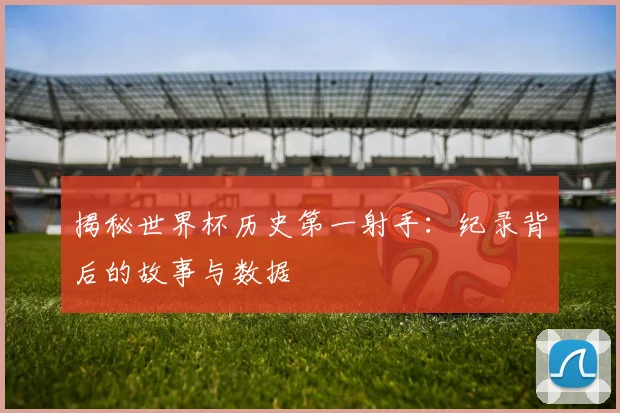 揭秘世界杯历史第一射手:纪录背后的故事与数据