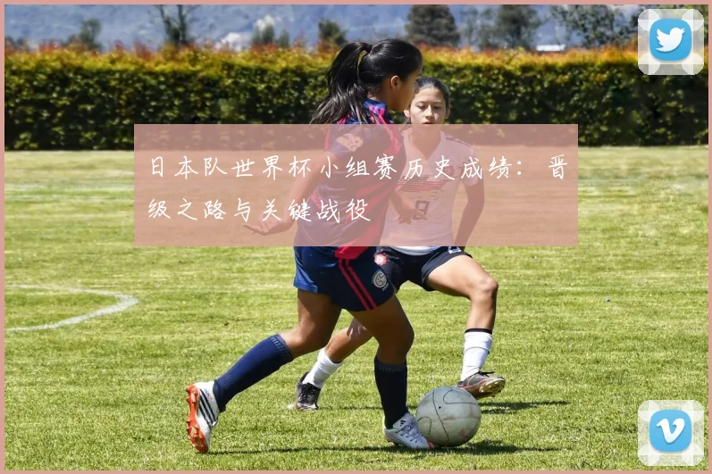 日本队世界杯小组赛历史成绩：晋级之路与关键战役