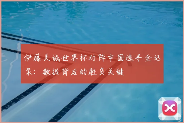 伊藤美诚世界杯对阵中国选手全记录：数据背后的胜负关键