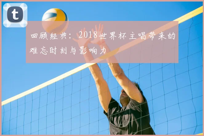 回顾经典：2018世界杯主唱带来的难忘时刻与影响力