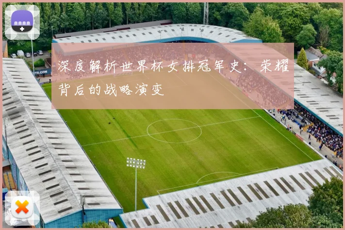 深度解析世界杯女排冠军史：荣耀背后的战略演变