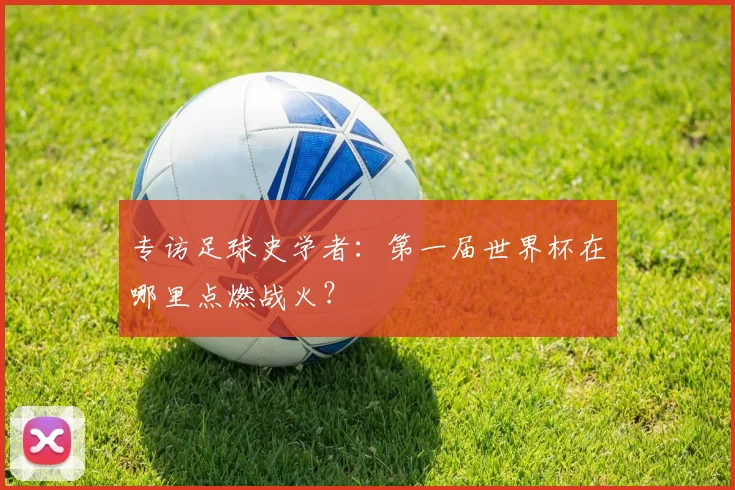 专访足球史学者:第一届世界杯在哪里点燃战火?