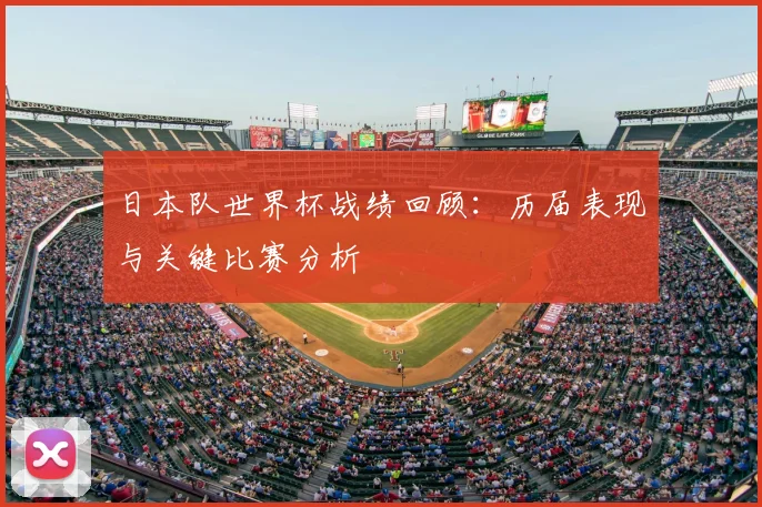 日本队世界杯战绩回顾：历届表现与关键比赛分析