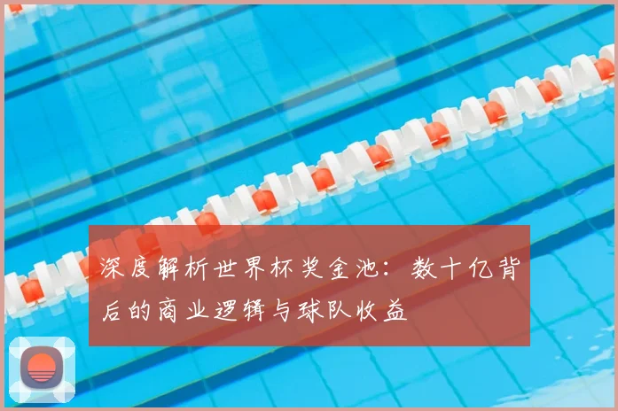 深度解析世界杯奖金池:数十亿背后的商业逻辑与球队收益