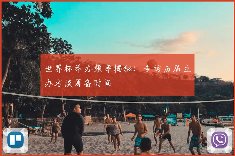 世界杯举办频率揭秘：专访历届主办方谈筹备时间