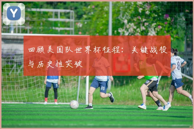 回顾美国队世界杯征程：关键战役与历史性突破