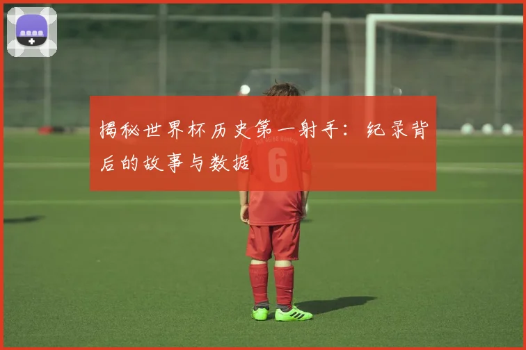揭秘世界杯历史第一射手:纪录背后的故事与数据