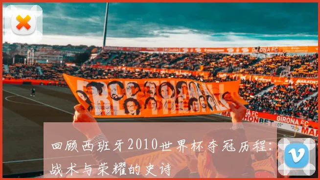 回顾西班牙2010世界杯夺冠历程：战术与荣耀的史诗