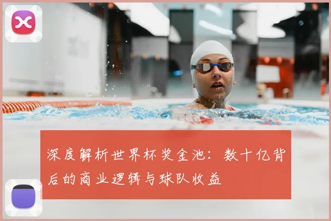 深度解析世界杯奖金池：数十亿背后的商业逻辑与球队收益