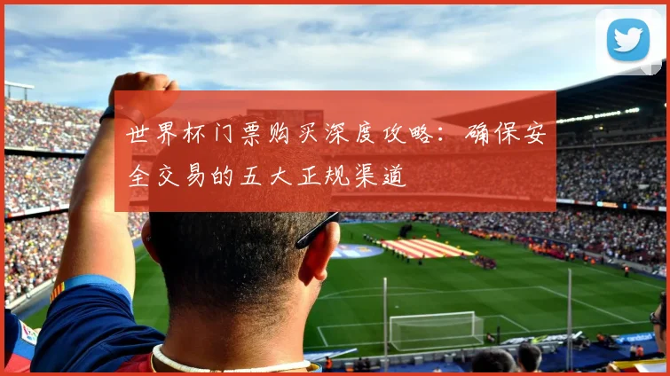 世界杯门票购买深度攻略：确保安全交易的五大正规渠道
