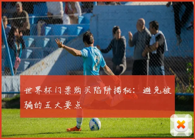 世界杯门票购买陷阱揭秘：避免被骗的五大要点