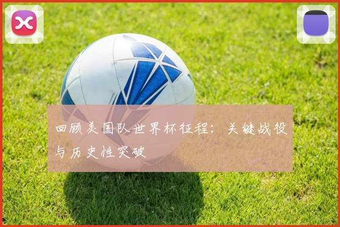 回顾美国队世界杯征程：关键战役与历史性突破