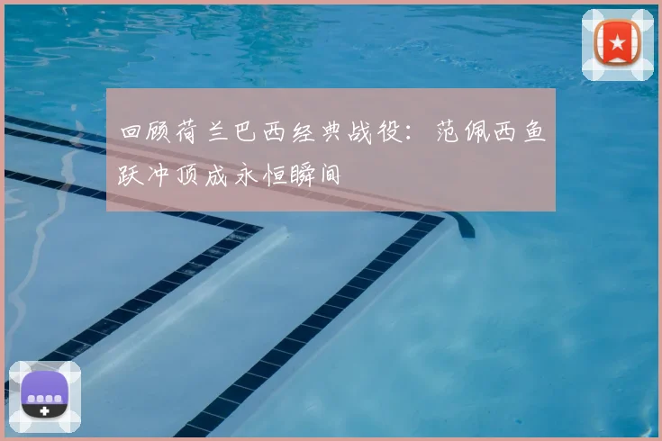 回顾荷兰巴西经典战役：范佩西鱼跃冲顶成永恒瞬间