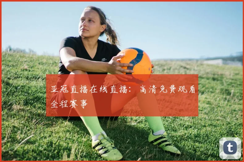 亚冠直播在线直播:高清免费观看全程赛事