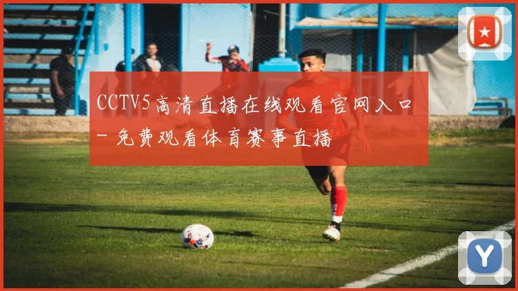 CCTV5高清直播在线观看官网入口 - 免费观看体育赛事直播
