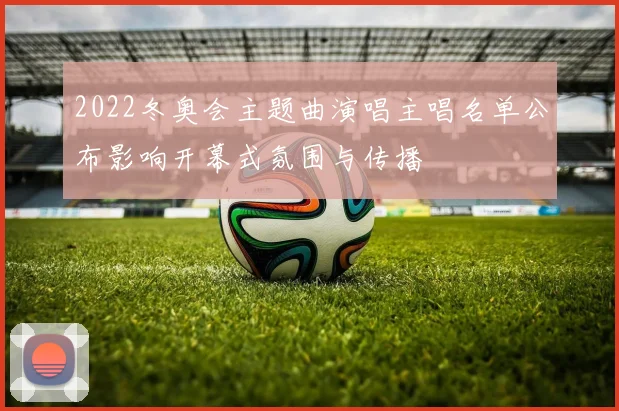 2022冬奥会主题曲演唱主唱名单公布影响开幕式氛围与传播