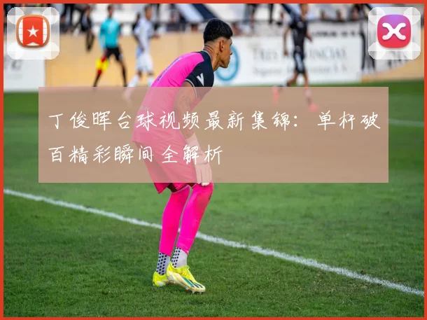 丁俊晖台球视频最新集锦：单杆破百精彩瞬间全解析