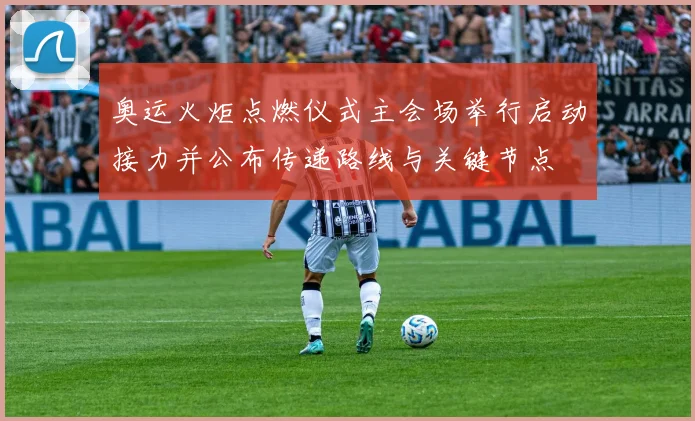 奥运火炬点燃仪式主会场举行启动接力并公布传递路线与关键节点