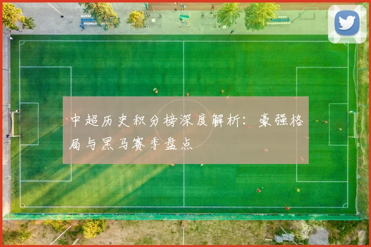 中超历史积分榜深度解析：豪强格局与黑马赛季盘点