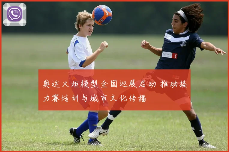 奥运火炬模型全国巡展启动 推动接力赛培训与城市文化传播