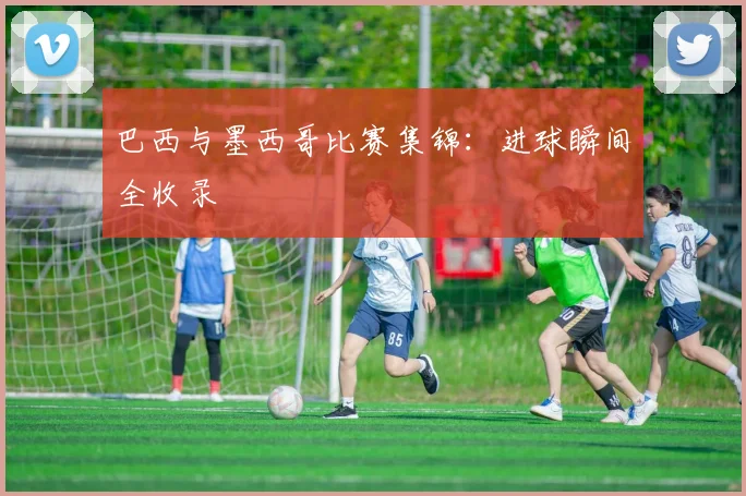 巴西与墨西哥比赛集锦：进球瞬间全收录