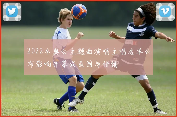 2022冬奥会主题曲演唱主唱名单公布影响开幕式氛围与传播