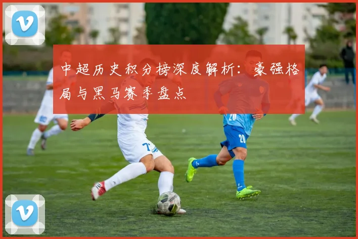 中超历史积分榜深度解析：豪强格局与黑马赛季盘点