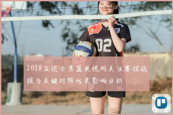 2018亚运会男篮央视网关注赛程战报与关键对阵结果影响分析