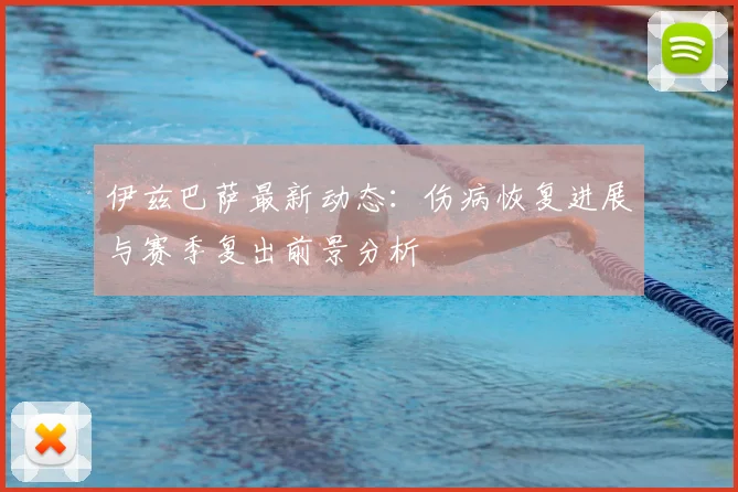 伊兹巴萨最新动态：伤病恢复进展与赛季复出前景分析