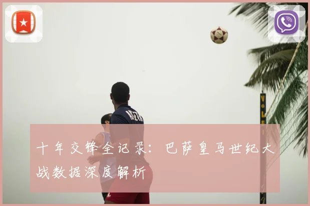 十年交锋全记录：巴萨皇马世纪大战数据深度解析
