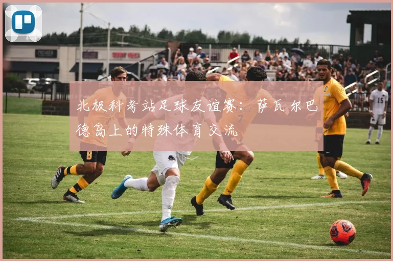 北极科考站足球友谊赛：萨瓦尔巴德岛上的特殊体育交流