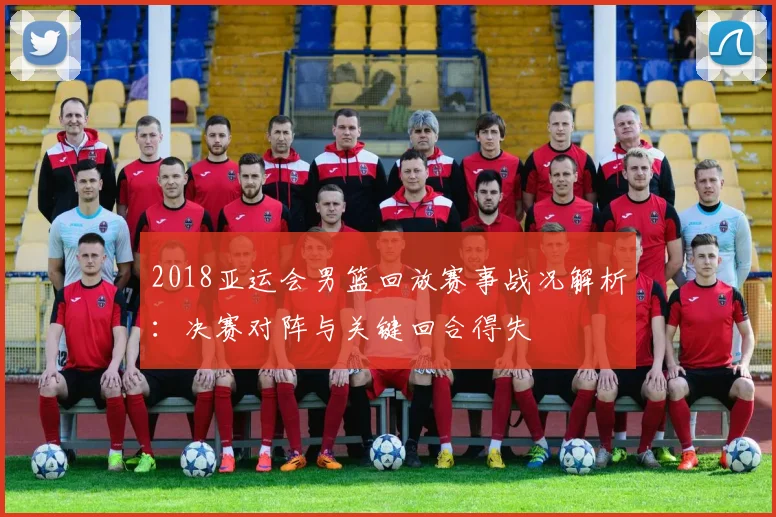 2018亚运会男篮回放赛事战况解析:决赛对阵与关键回合得失