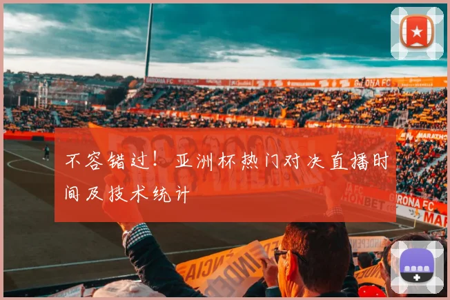不容错过！亚洲杯热门对决直播时间及技术统计