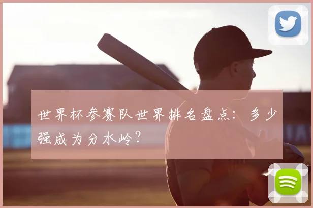 世界杯参赛队世界排名盘点：多少强成为分水岭？