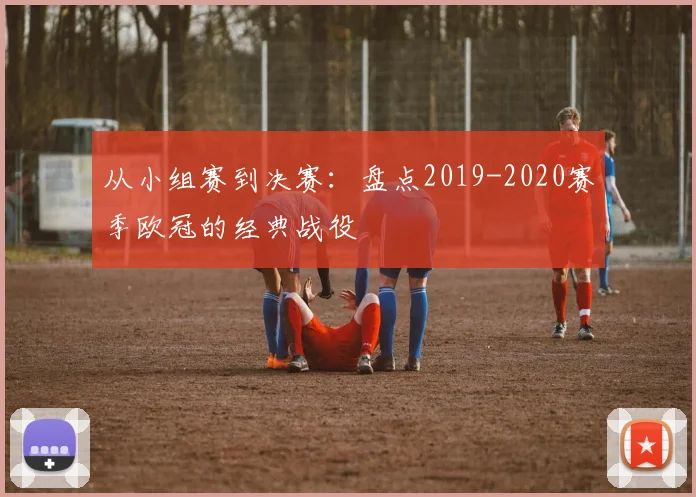 从小组赛到决赛：盘点2019-2020赛季欧冠的经典战役