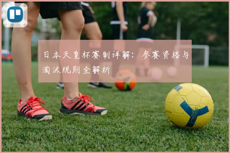 日本天皇杯赛制详解:参赛资格与淘汰规则全解析