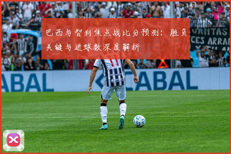 巴西与智利焦点战比分预测：胜负关键与进球数深度解析