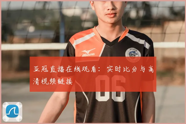 亚冠直播在线观看:实时比分与高清视频链接