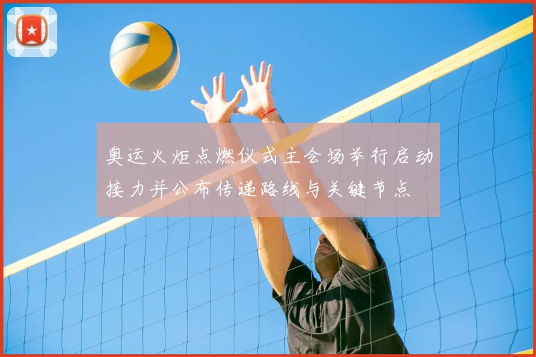 奥运火炬点燃仪式主会场举行启动接力并公布传递路线与关键节点