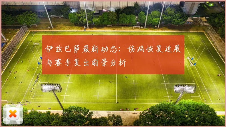 伊兹巴萨最新动态：伤病恢复进展与赛季复出前景分析