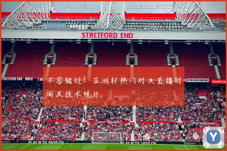 不容错过!亚洲杯热门对决直播时间及技术统计
