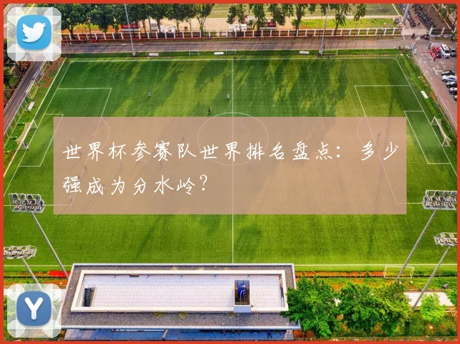 世界杯参赛队世界排名盘点：多少强成为分水岭？