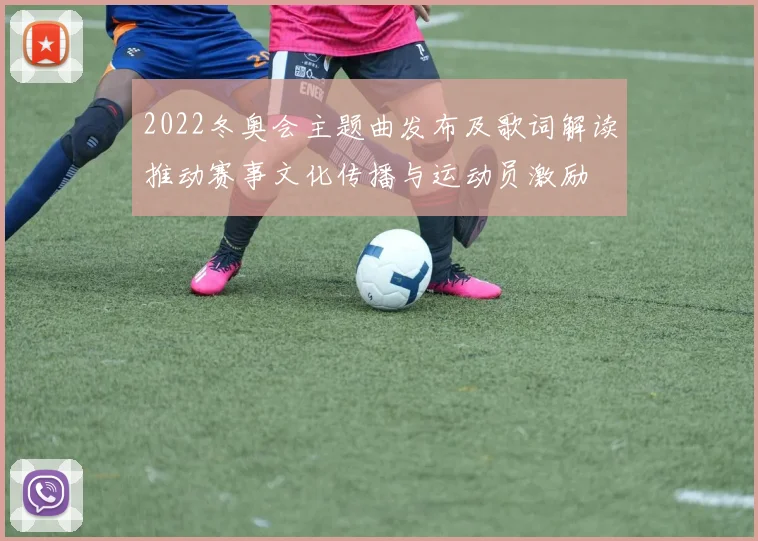 2022冬奥会主题曲发布及歌词解读推动赛事文化传播与运动员激励
