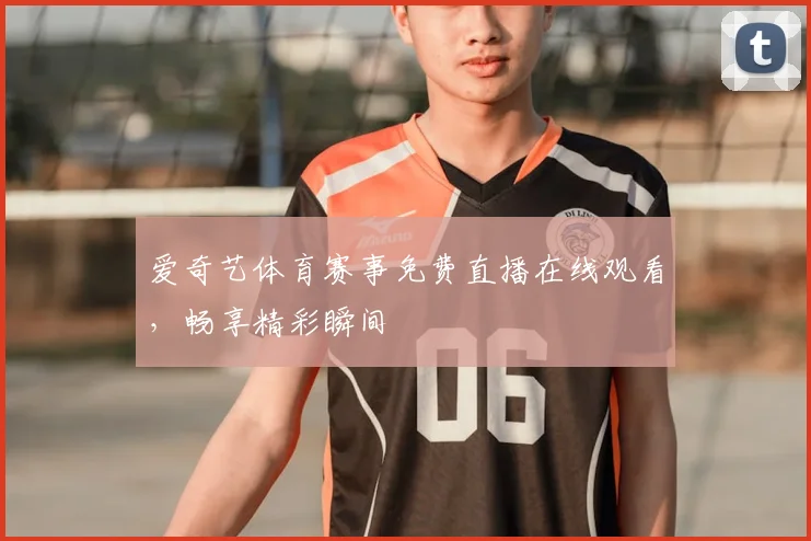 爱奇艺体育赛事免费直播在线观看,畅享精彩瞬间