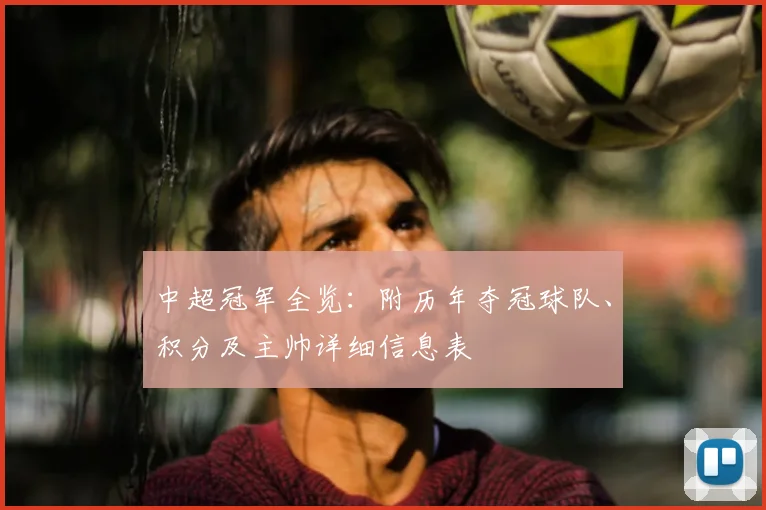 中超冠军全览：附历年夺冠球队、积分及主帅详细信息表