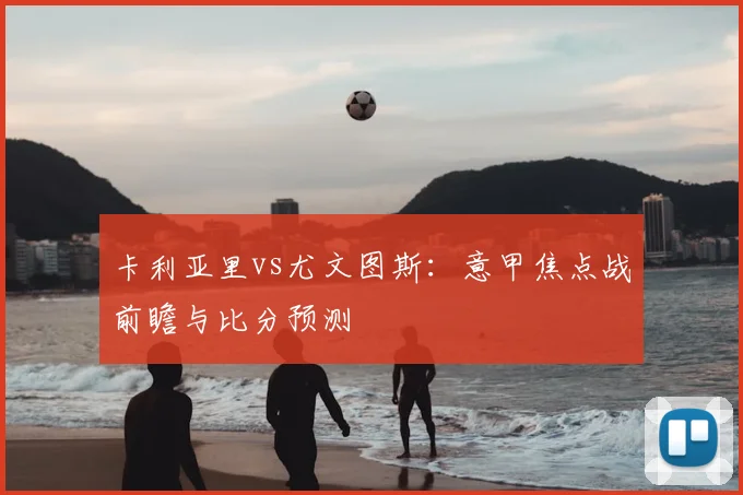 卡利亚里vs尤文图斯：意甲焦点战前瞻与比分预测